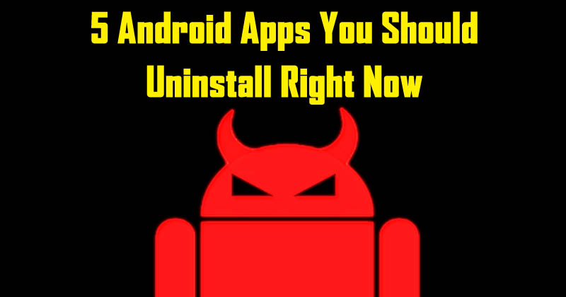 5 Android Apps You Should Uninstall Right Now